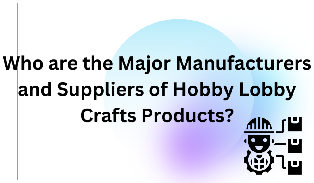 Who are the Major Manufacturers and Suppliers of Hobby Lobby Crafts Products?